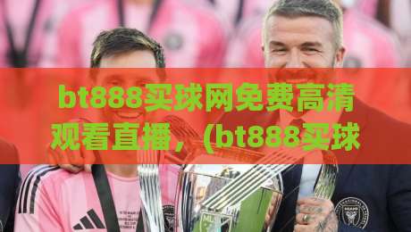 bt888买球网免费高清观看直播，(bt888买球网)教你2026年如何选对平台