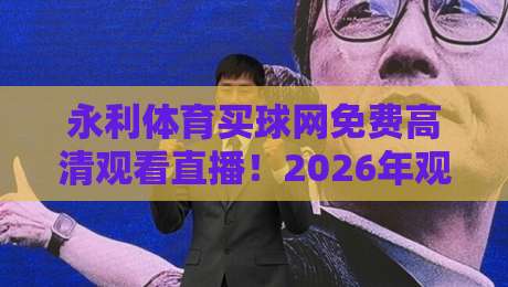 永利体育买球网免费高清观看直播！2026年观赛指南（永利体育买球网免费高清观看直播）带你告别卡顿与广告
