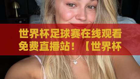 世界杯足球赛在线观看免费直播站！【世界杯足球赛在线观看免费直播站】2026年最新免费看球渠道大揭秘