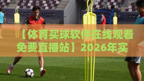 【体育买球软件在线观看免费直播站】2026年实测体验分享：高清流畅的看球新选择