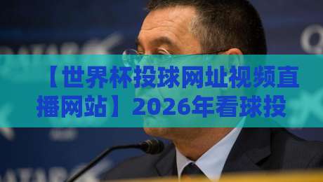 【世界杯投球网址视频直播网站】2026年看球投球全攻略，手把手教你避开雷区