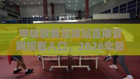 甲级联赛足球站直播官网观看入口，2026年最新观赛指南来了！