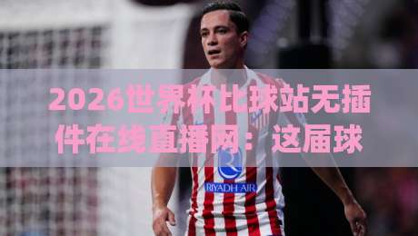2026世界杯比球站无插件在线直播网：这届球迷的观赛新姿势，你get了吗？