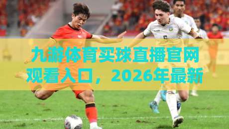 九游体育买球直播官网观看入口，2026年最新官方直达通道与使用指南