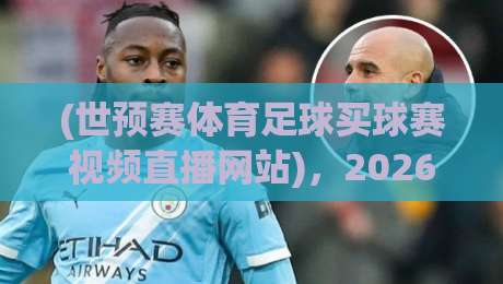 (世预赛体育足球买球赛视频直播网站)，2026年观赛避坑指南来了！