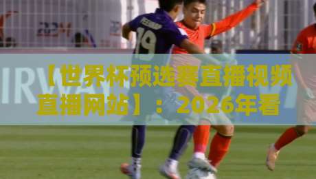 【世界杯预选赛直播视频直播网站】：2026年看球不踩坑，这些平台真香！