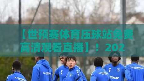 【世预赛体育压球站免费高清观看直播】！2026年球迷必看的高清直播攻略