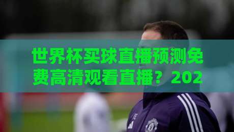 世界杯买球直播预测免费高清观看直播？2026年最全指南来了！