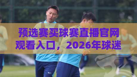 预选赛买球赛直播官网观看入口，2026年球迷必看指南