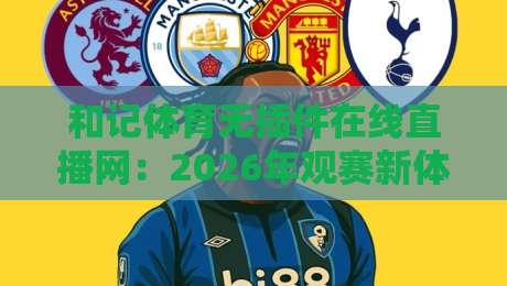 和记体育无插件在线直播网:2026年观赛新体验,你试过没? 和记体育无插件在线直播网:2026年观赛新体验,你试过没?