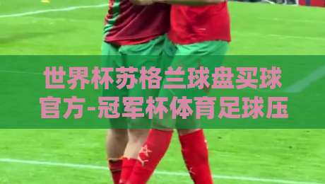 世界杯苏格兰球盘买球官方-冠军杯体育足球压球:2026年实战玩法与避坑指南 世界杯苏格兰球盘买球官方-冠军杯体育足球压球:2026年实战玩法与避坑指南