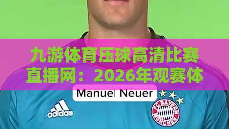 九游体育压球高清比赛直播网:2026年观赛体验全面升级,这3点让你回不去 九游体育压球高清比赛直播网:2026年观赛体验全面升级,这3点让你回不去
