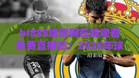 bt888堵球网在线观看免费直播站：2026年球迷必看的五大亮点