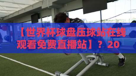 【世界杯球盘压球站在线观看免费直播站】？2026年球迷必看指南！
