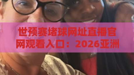 世预赛堵球网址直播官网观看入口：2026亚洲区预选赛独家观赛指南