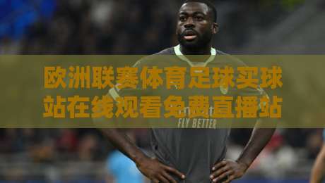 欧洲联赛体育足球买球站在线观看免费直播站：（欧洲联赛体育足球买球）2026年观赛与投注全攻略