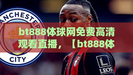 bt888体球网免费高清观看直播,【bt888体球网】——2026年体育迷必备的免费高清直播指南