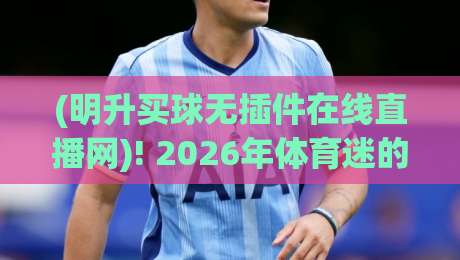 (明升买球无插件在线直播网)! 2026年体育迷的观赛新选择