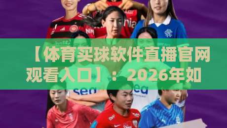 【体育买球软件直播官网观看入口】：2026年如何安全找到可靠入口？资深编辑的避坑指南