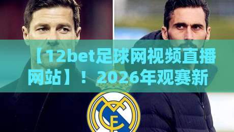 【12bet足球网视频直播网站】！2026年观赛新体验，这些细节你绝对不知道