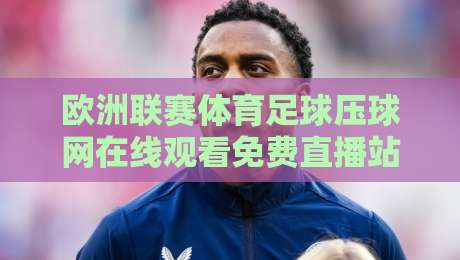 欧洲联赛体育足球压球网在线观看免费直播站,2026年球迷必收藏的观赛指南 欧洲联赛体育足球压球网在线观看免费直播站,2026年球迷必收藏的观赛指南