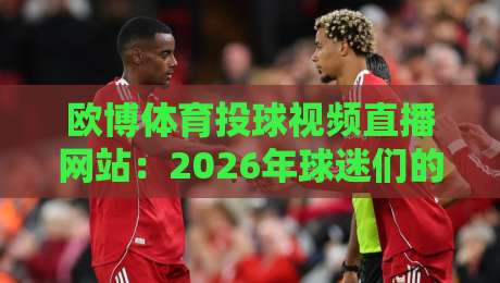 欧博体育投球视频直播网站:2026年球迷们的新宠,凭啥这么火? 欧博体育投球视频直播网站:2026年球迷们的新宠,凭啥这么火?