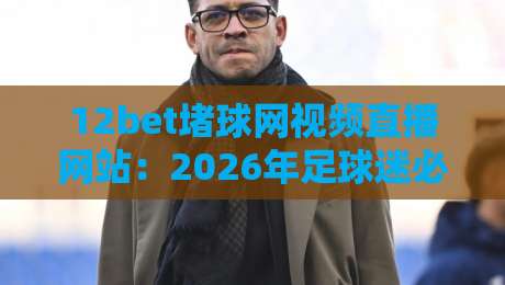 12bet堵球网视频直播网站:2026年足球迷必看的五大观赛新体验 12bet堵球网视频直播网站:2026年足球迷必看的五大观赛新体验