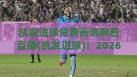 凯发进球免费高清观看直播(凯发进球)！2026最新观赛指南与平台实测