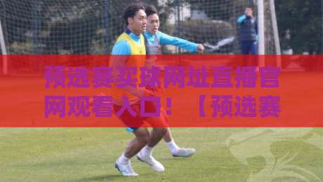 预选赛买球网址直播官网观看入口！【预选赛买球网址直播官网观看入口】2026年避坑指南