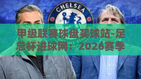 甲级联赛球盘买球站-足总杯进球网：2026赛季足总杯进球数据平台深度解析（甲级联赛球盘买球站-足总杯进球网）