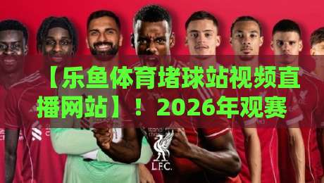 【乐鱼体育堵球站视频直播网站】!2026年观赛新体验全解析 【乐鱼体育堵球站视频直播网站】!2026年观赛新体验全解析