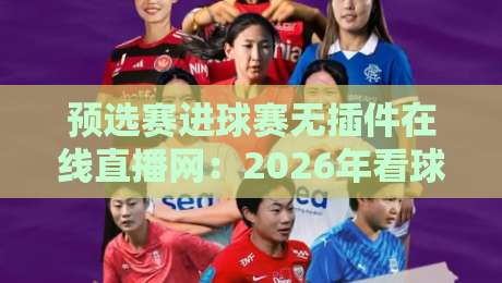 预选赛进球赛无插件在线直播网：2026年看球新选择，高清流畅不卡顿！