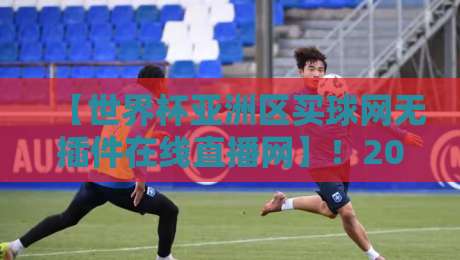 【世界杯亚洲区买球网无插件在线直播网】!2026年观赛新玩法,这些平台你试过吗? 【世界杯亚洲区买球网无插件在线直播网】!2026年观赛新玩法,这些平台你试过吗?