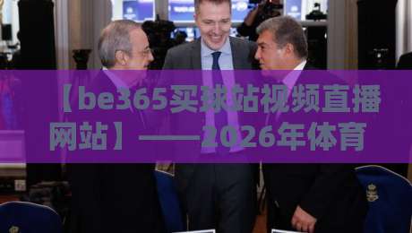 【be365买球站视频直播网站】——2026年体育迷必知的观赛新选择
