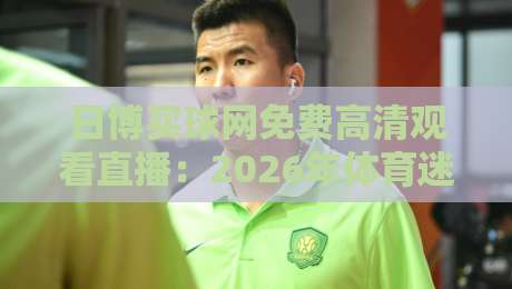 日博买球网免费高清观看直播:2026年体育迷必备的观赛新体验 日博买球网免费高清观看直播:2026年体育迷必备的观赛新体验