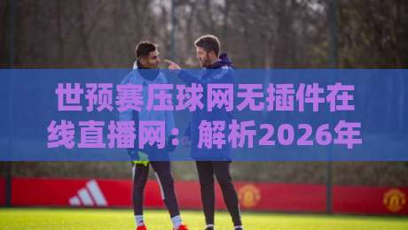 世预赛压球网无插件在线直播网:解析2026年观赛新姿势,你猜怎么着? 世预赛压球网无插件在线直播网:解析2026年观赛新姿势,你猜怎么着?