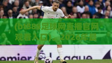 (bt888足球网直播官网观看入口)。2026年最新观赛指南:如何快速找到入口并享受高清直播 (bt888足球网直播官网观看入口)。2026年最新观赛指南:如何快速找到入口并享受高清直播