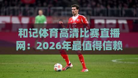 和记体育高清比赛直播网:2026年最值得信赖的观赛平台(附实测体验) 和记体育高清比赛直播网:2026年最值得信赖的观赛平台(附实测体验)