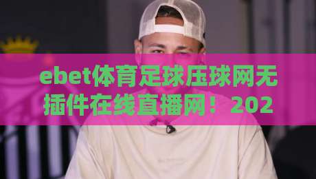 ebet体育足球压球网无插件在线直播网!2026最新观赛体验【ebet体育足球压球网】无插件流畅直播全解析 ebet体育足球压球网无插件在线直播网!2026最新观赛体验【ebet体育足球压球网】无插件流畅直播全解析