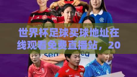 世界杯足球买球地址在线观看免费直播站，2026年球迷必备的观赛指南