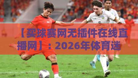 【买球赛网无插件在线直播网】: 2026年体育迷必备的观赛神器,你选对了吗? 【买球赛网无插件在线直播网】: 2026年体育迷必备的观赛神器,你选对了吗?