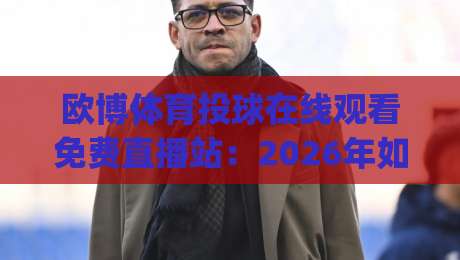 欧博体育投球在线观看免费直播站：2026年如何用(欧博体育)解锁高清免费直播新姿势？