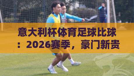 意大利杯体育足球比球:2026赛季,豪门新贵谁主沉浮? 意大利杯体育足球比球:2026赛季,豪门新贵谁主沉浮?
