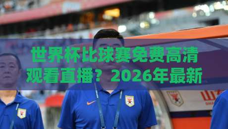 世界杯比球赛免费高清观看直播？2026年最新指南【世界杯比球赛免费高清观看直播】全网实测推荐