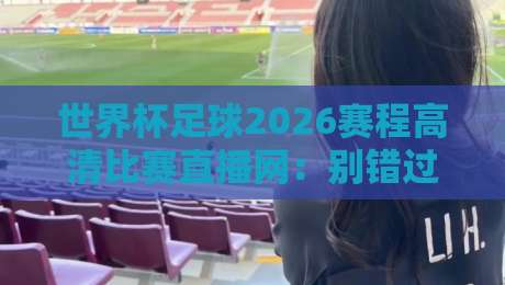 世界杯足球2026赛程高清比赛直播网：别错过！2026世界杯完整观赛指南（世界杯足球2026赛程高清比赛直播网）全攻略