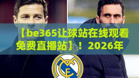 【be365让球站在线观看免费直播站】！2026年球迷必看的高清观赛指南与深度解析
