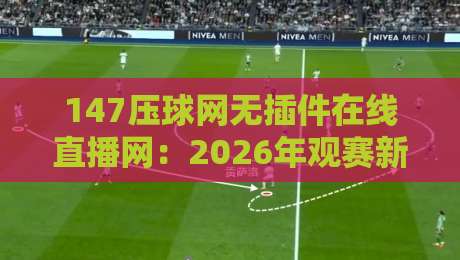 147压球网无插件在线直播网：2026年观赛新体验（147压球网无插件在线直播网）