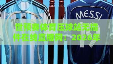 世预赛体育压球站无插件在线直播网:2026年球迷必备的观赛新选择 世预赛体育压球站无插件在线直播网:2026年球迷必备的观赛新选择