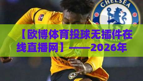 【欧博体育投球无插件在线直播网】——2026年体育迷的终极观赛神器？