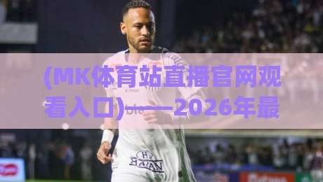 (MK体育站直播官网观看入口)——2026年最新入口指南与体验分享 (MK体育站直播官网观看入口)——2026年最新入口指南与体验分享
